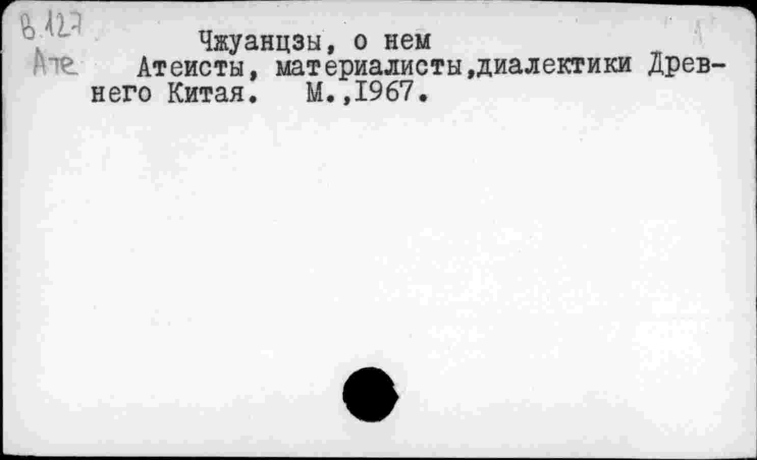 ﻿Чжуанцзы, о нем
Атеисты, материалисты»диалектики Древ него Китая. М.,1967.